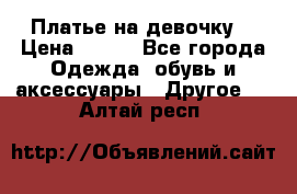 Платье на девочку  › Цена ­ 450 - Все города Одежда, обувь и аксессуары » Другое   . Алтай респ.